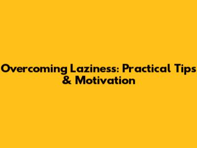 Overcoming Laziness: Practical Tips & Motivation