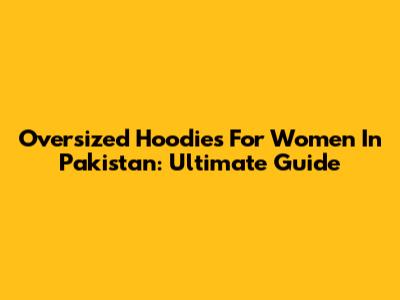 Oversized Hoodies For Women In Pakistan: Ultimate Guide