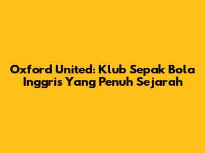 Oxford United: Klub Sepak Bola Inggris Yang Penuh Sejarah