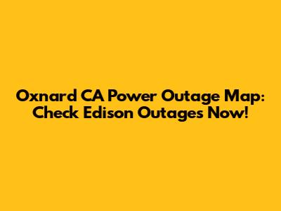Oxnard CA Power Outage Map: Check Edison Outages Now!