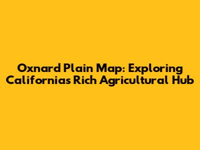 Oxnard Plain Map: Exploring California's Rich Agricultural Hub