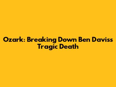 Ozark: Breaking Down Ben Davis's Tragic Death