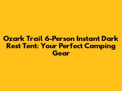 Ozark Trail 6-Person Instant Dark Rest Tent: Your Perfect Camping Gear