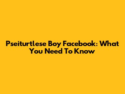 P'seiturtlese Boy Facebook: What You Need To Know