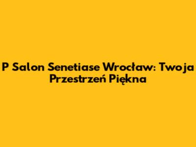 P Salon Senetiase Wrocław: Twoja Przestrzeń Piękna
