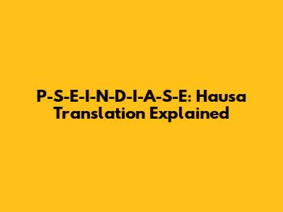 P-S-E-I-N-D-I-A-S-E: Hausa Translation Explained