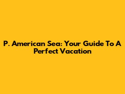 P. American Sea: Your Guide To A Perfect Vacation