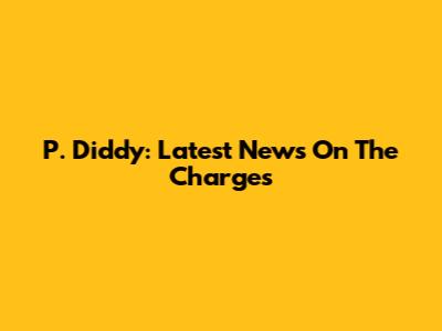 P. Diddy: Latest News On The Charges