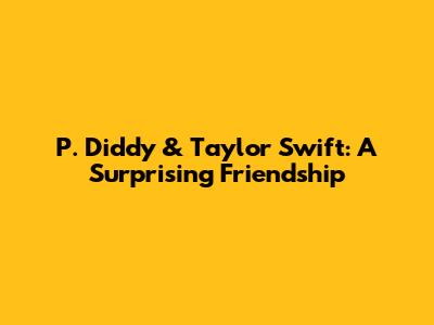 P. Diddy & Taylor Swift: A Surprising Friendship