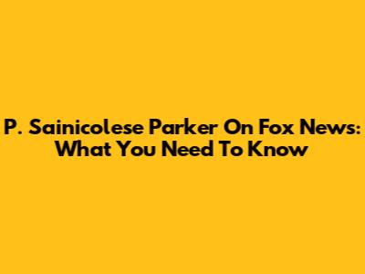 P. Sainicolese Parker On Fox News: What You Need To Know