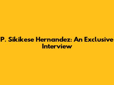 P. Sikikese Hernandez: An Exclusive Interview