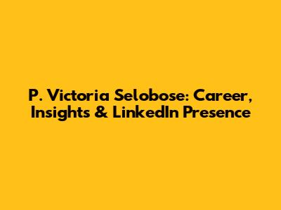 P. Victoria Selobose: Career, Insights & LinkedIn Presence