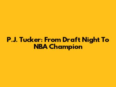 P.J. Tucker: From Draft Night To NBA Champion