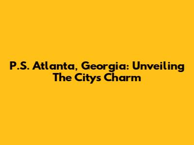 P.S. Atlanta, Georgia: Unveiling The City's Charm