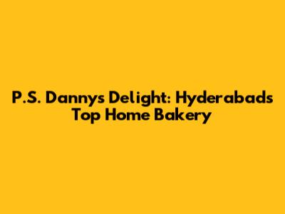 P.S. Danny's Delight: Hyderabad's Top Home Bakery