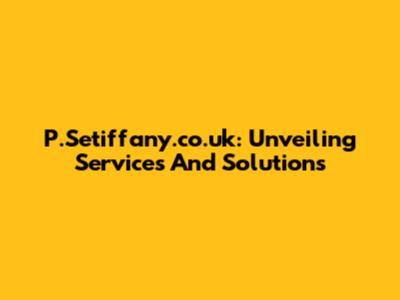 P.Setiffany.co.uk: Unveiling Services And Solutions
