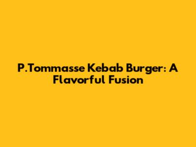 P.Tommasse Kebab Burger: A Flavorful Fusion