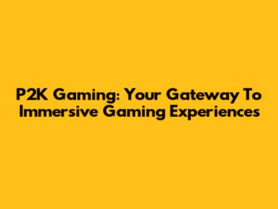 P2K Gaming: Your Gateway To Immersive Gaming Experiences