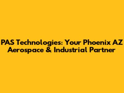 PAS Technologies: Your Phoenix AZ Aerospace & Industrial Partner