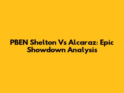 PBEN Shelton Vs Alcaraz: Epic Showdown Analysis