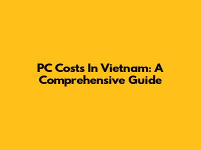 PC Costs In Vietnam: A Comprehensive Guide