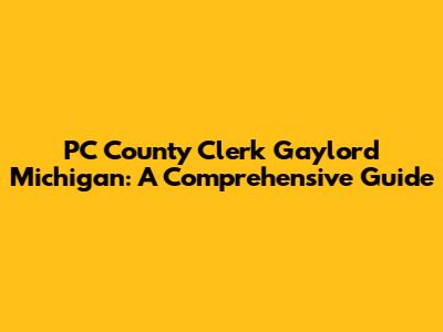 PC County Clerk Gaylord Michigan: A Comprehensive Guide