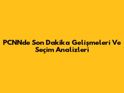 PCNN'de Son Dakika Gelişmeleri Ve Seçim Analizleri