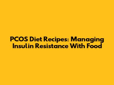 PCOS Diet Recipes: Managing Insulin Resistance With Food