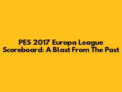 PES 2017 Europa League Scoreboard: A Blast From The Past