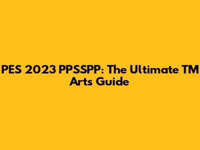 PES 2023 PPSSPP: The Ultimate TM Arts Guide