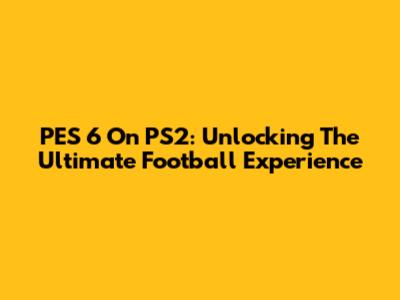PES 6 On PS2: Unlocking The Ultimate Football Experience