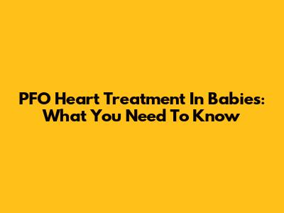 PFO Heart Treatment In Babies: What You Need To Know