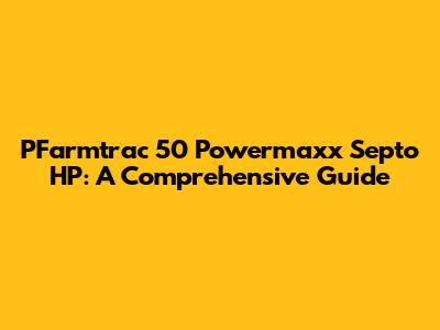 PFarmtrac 50 Powermaxx Septo HP: A Comprehensive Guide
