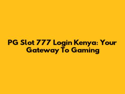 PG Slot 777 Login Kenya: Your Gateway To Gaming