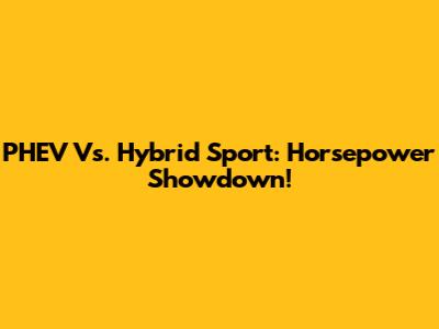 PHEV Vs. Hybrid Sport: Horsepower Showdown!