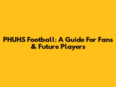 PHUHS Football: A Guide For Fans & Future Players