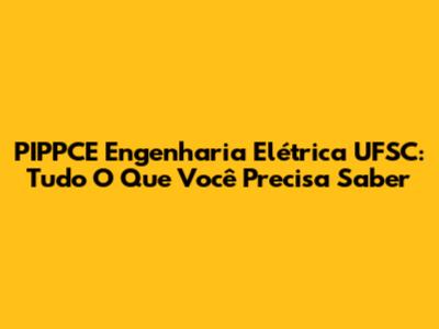 PIPPCE Engenharia Elétrica UFSC: Tudo O Que Você Precisa Saber