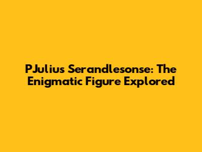 PJulius Serandlesonse: The Enigmatic Figure Explored