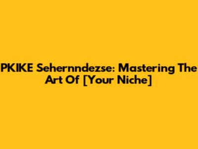 PKIKE Sehernndezse: Mastering The Art Of [Your Niche]