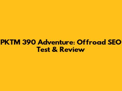 PKTM 390 Adventure: Offroad SEO Test & Review