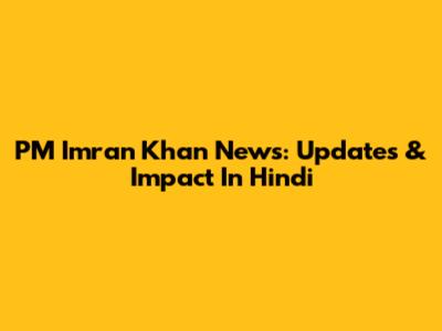 PM Imran Khan News: Updates & Impact In Hindi