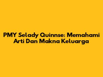PMY Selady Quinnse: Memahami Arti Dan Makna Keluarga