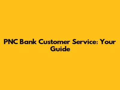 PNC Bank Customer Service: Your Guide