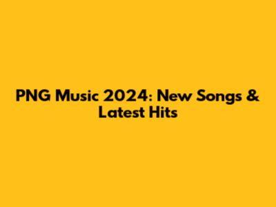 PNG Music 2024: New Songs & Latest Hits