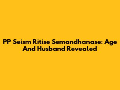PP Seism Ritise Semandhanase: Age And Husband Revealed