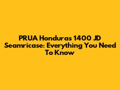 PRUA Honduras 1400 JD Seamricase: Everything You Need To Know