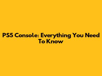 PS5 Console: Everything You Need To Know