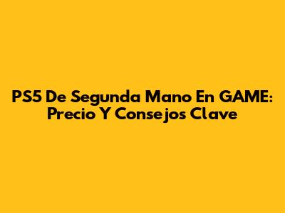 PS5 De Segunda Mano En GAME: Precio Y Consejos Clave