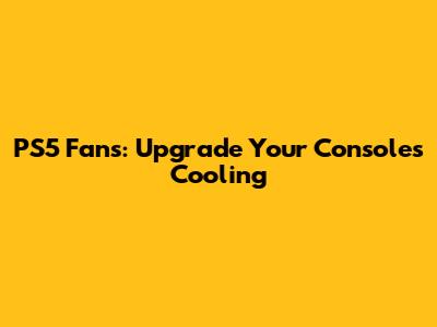 PS5 Fans: Upgrade Your Console's Cooling