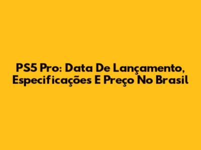 PS5 Pro: Data De Lançamento, Especificações E Preço No Brasil